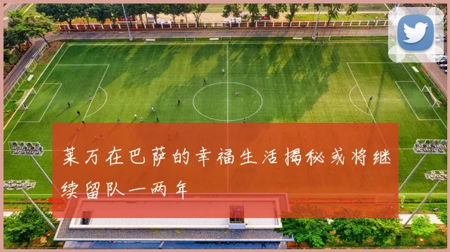 莱万在巴萨的幸福生活揭秘或将继续留队一两年