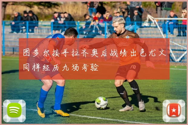 图多尔接手拉齐奥后战绩出色尤文同样经历九场考验