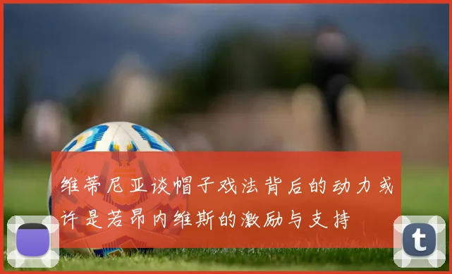 维蒂尼亚谈帽子戏法背后的动力或许是若昂内维斯的激励与支持