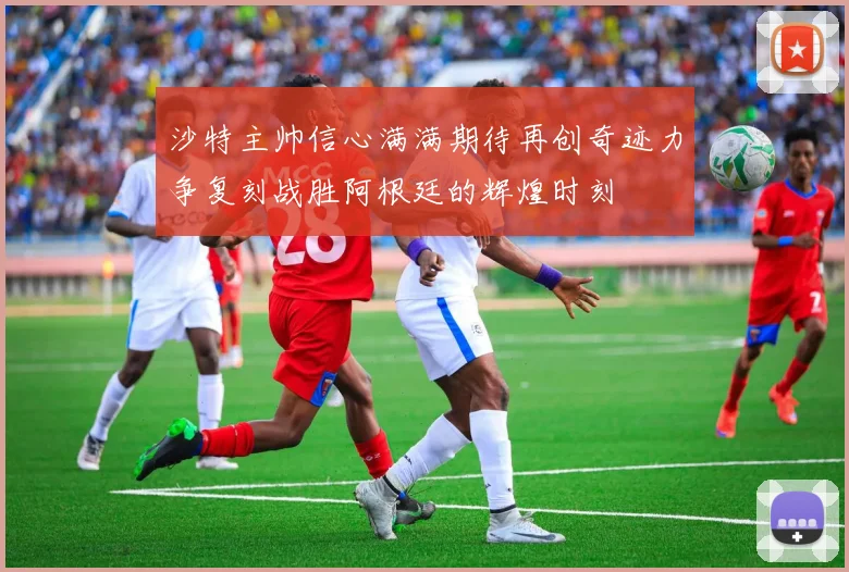 沙特主帅信心满满期待再创奇迹力争复刻战胜阿根廷的辉煌时刻