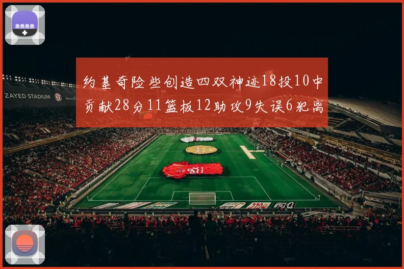 约基奇险些创造四双神迹18投10中贡献28分11篮板12助攻9失误6犯离场