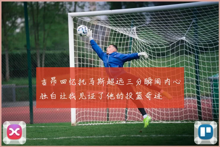 吉昂回忆托马斯超远三分瞬间内心独白让我见证了他的投篮奇迹