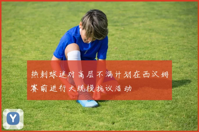热刺球迷对高层不满计划在西汉姆赛前进行大规模抗议活动