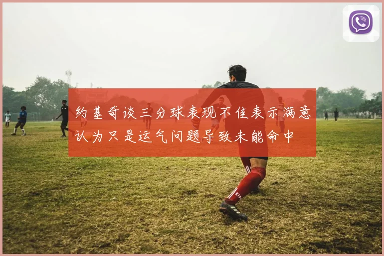 约基奇谈三分球表现不佳表示满意认为只是运气问题导致未能命中