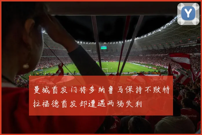 曼城首发门将多纳鲁马保持不败特拉福德首发却遭遇两场失利