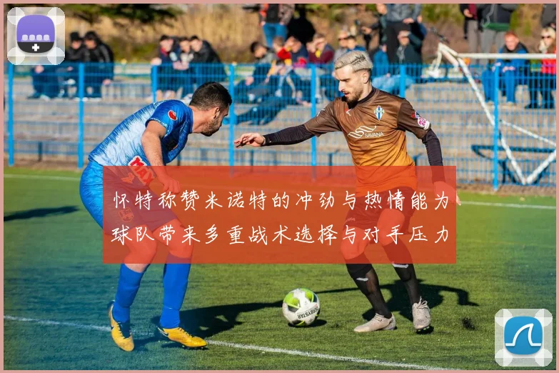怀特称赞米诺特的冲劲与热情能为球队带来多重战术选择与对手压力