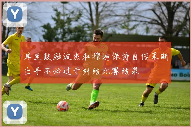库里鼓励波杰和穆迪保持自信果断出手不必过于纠结比赛结果