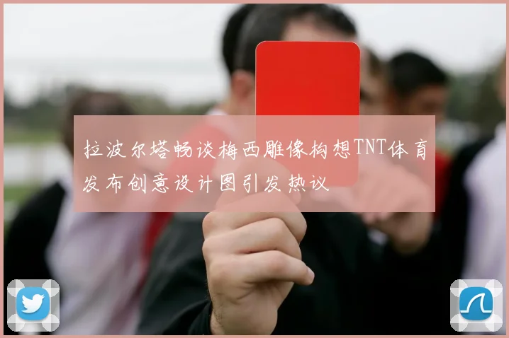 拉波尔塔畅谈梅西雕像构想TNT体育发布创意设计图引发热议