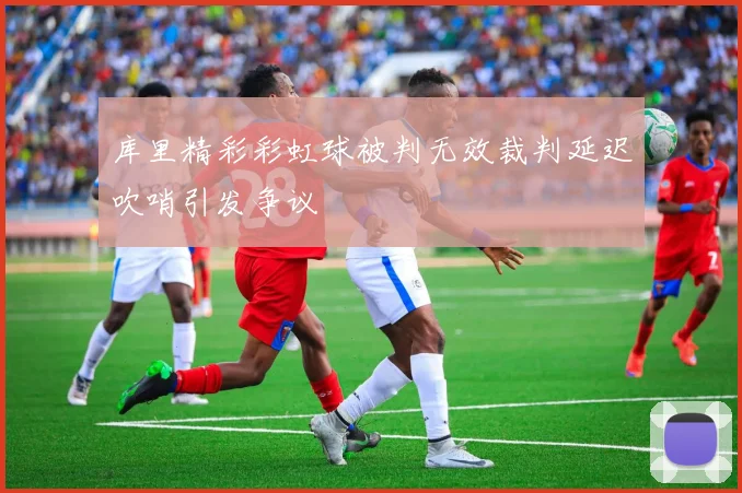 库里精彩彩虹球被判无效裁判延迟吹哨引发争议