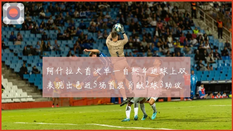 阿什拉夫首次单一自然年进球上双表现出色近5场首发贡献2球3助攻