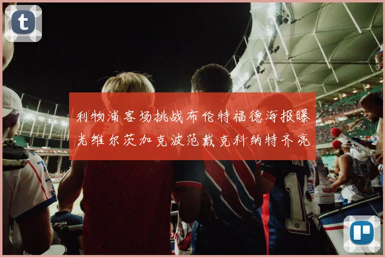 利物浦客场挑战布伦特福德海报曝光维尔茨加克波范戴克科纳特齐亮相