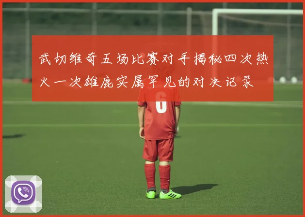 武切维奇五场比赛对手揭秘四次热火一次雄鹿实属罕见的对决记录
