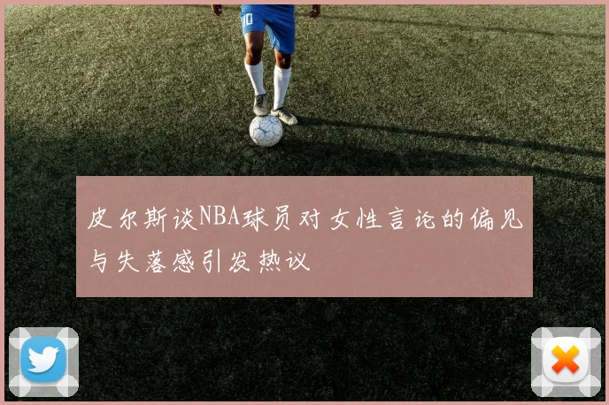 皮尔斯谈NBA球员对女性言论的偏见与失落感引发热议