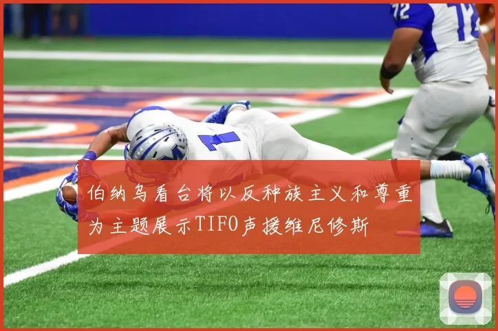 伯纳乌看台将以反种族主义和尊重为主题展示TIFO声援维尼修斯