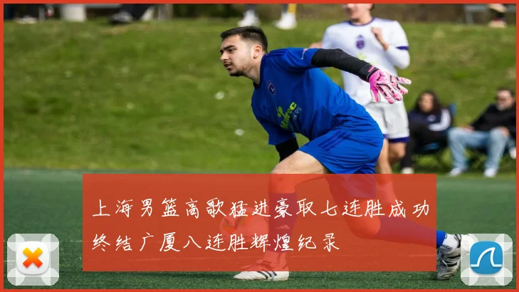 上海男篮高歌猛进豪取七连胜成功终结广厦八连胜辉煌纪录