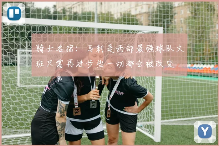 骑士名宿：马刺是西部最强球队文班只需再进步些一切都会被改变