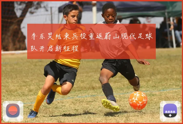 李东炅结束兵役重返蔚山现代足球队开启新征程