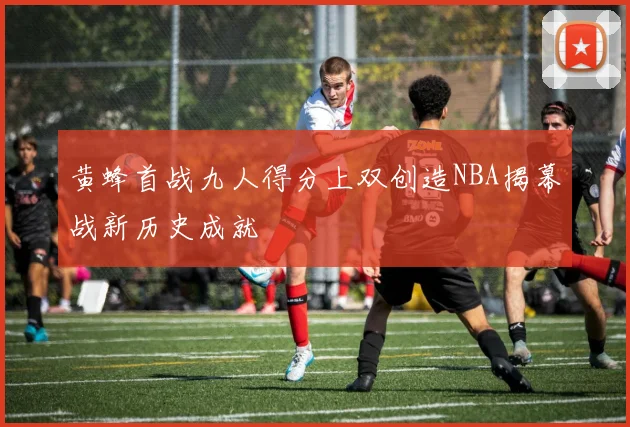 黄蜂首战九人得分上双创造NBA揭幕战新历史成就