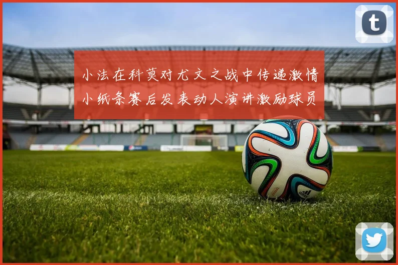 小法在科莫对尤文之战中传递激情小纸条赛后发表动人演讲激励球员士气