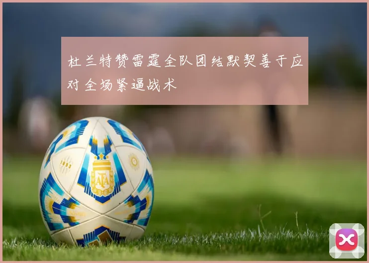 杜兰特赞雷霆全队团结默契善于应对全场紧逼战术
