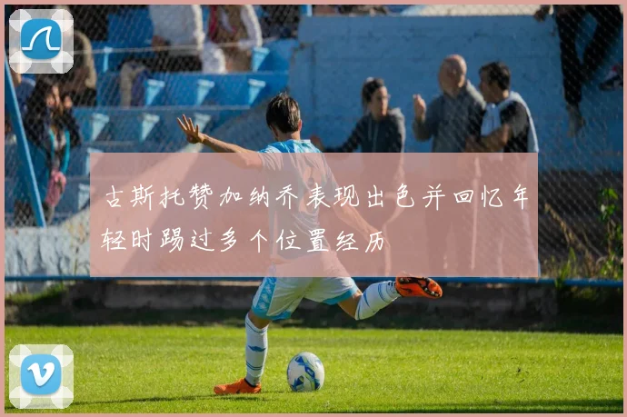 古斯托赞加纳乔表现出色并回忆年轻时踢过多个位置经历