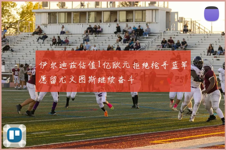 伊尔迪兹估值1亿欧元拒绝枪手蓝军愿留尤文图斯继续奋斗