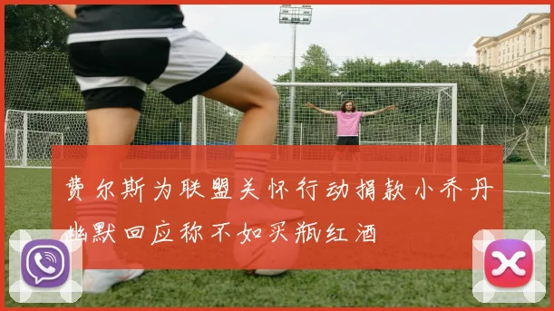 费尔斯为联盟关怀行动捐款小乔丹幽默回应称不如买瓶红酒