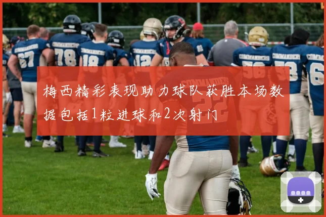 梅西精彩表现助力球队获胜本场数据包括1粒进球和2次射门