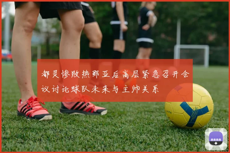 都灵惨败热那亚后高层紧急召开会议讨论球队未来与主帅关系