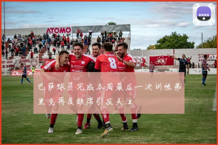 巴萨球员完成本周最后一次训练弗里克再度缺席引发关注