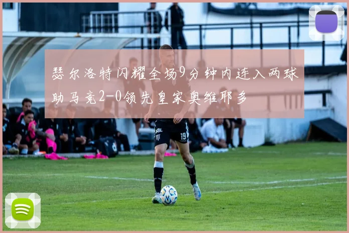 瑟尔洛特闪耀全场9分钟内连入两球助马竞2-0领先皇家奥维耶多