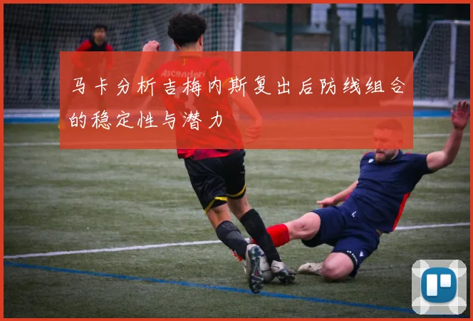马卡分析吉梅内斯复出后防线组合的稳定性与潜力