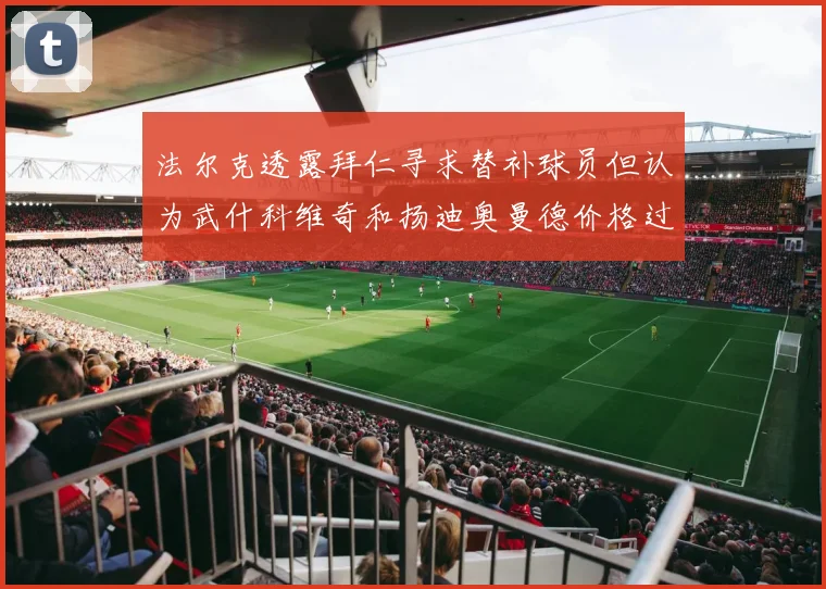 法尔克透露拜仁寻求替补球员但认为武什科维奇和扬迪奥曼德价格过高