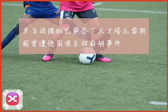 罗马诺揭秘巴萨签下天才塔瓦雷斯前曾遭德国俱乐部截胡事件