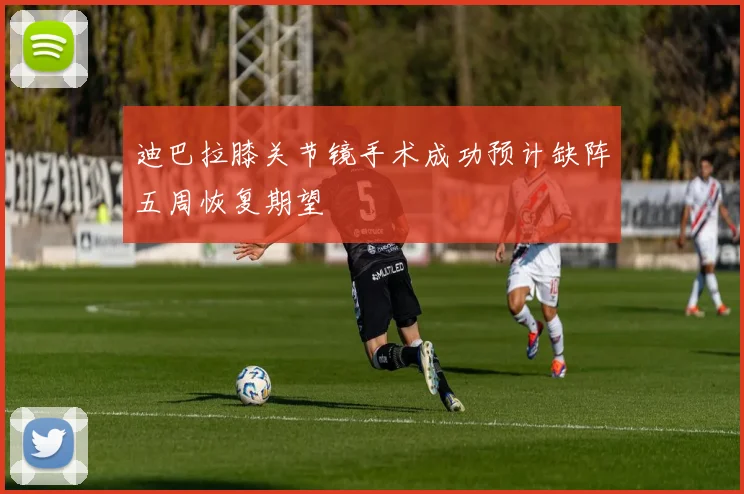 迪巴拉膝关节镜手术成功预计缺阵五周恢复期望