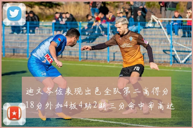 迪文岑佐表现出色全队第二高得分18分外加4板4助2断三分命中率高达44