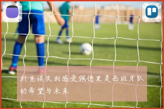 科克谈失利感受佩德里是西班牙队的希望与未来