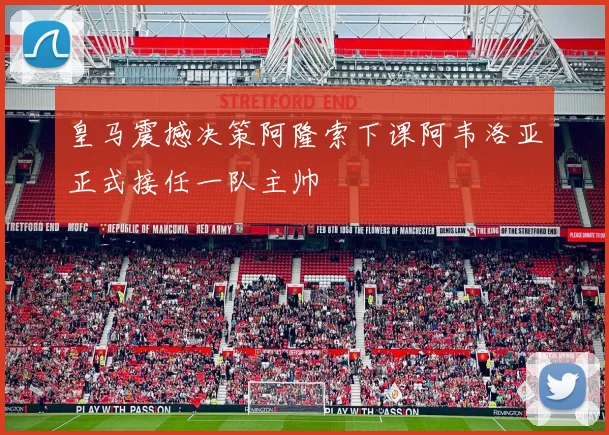 皇马震撼决策阿隆索下课阿韦洛亚正式接任一队主帅