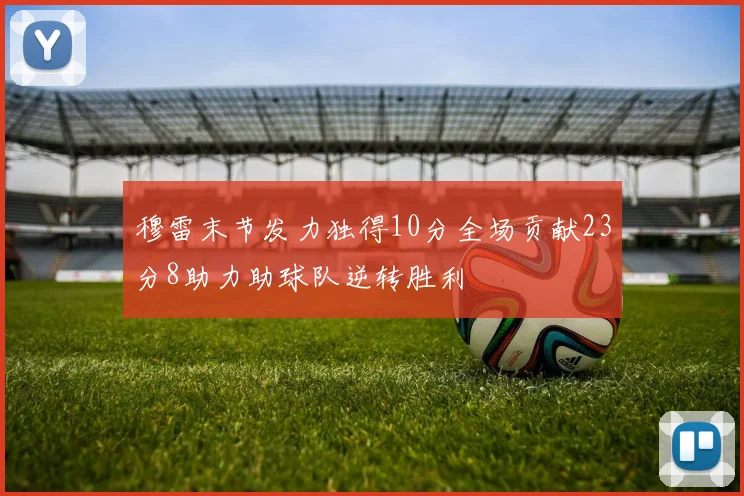 穆雷末节发力独得10分全场贡献23分8助力助球队逆转胜利