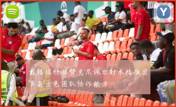 戴格诺特称赞克尼佩尔射术精准且具备出色团队协作能力