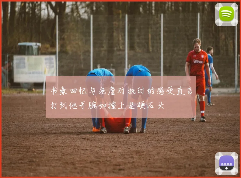 书豪回忆与老詹对抗时的感受直言打到他手腕如撞上坚硬石头