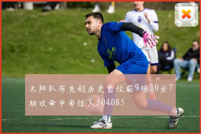 太阳队布克创历史首位前9场30分7助攻命中率惊人504085