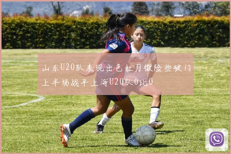 山东U20队表现出色杜月徵险些破门上半场战平上海U20队0比0