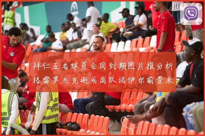 拜仁五名球员合同到期图片报分析格雷罗杰克逊或离队诺伊尔前景未定