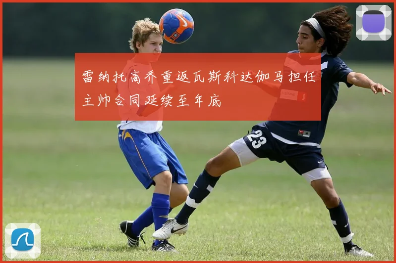 雷纳托高乔重返瓦斯科达伽马担任主帅合同延续至年底