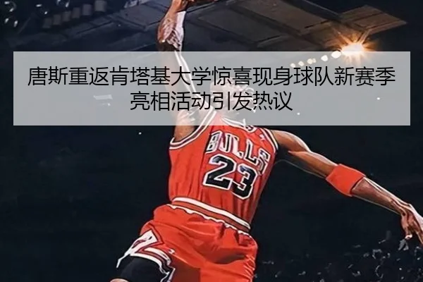 唐斯重返肯塔基大学惊喜现身球队新赛季亮相活动引发热议（MILANSPORT）
